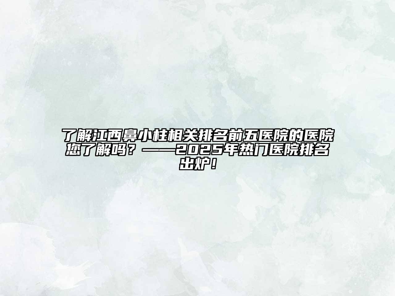 了解江西鼻小柱相关排名前五医院的医院您了解吗？——2025年热门医院排名出炉！