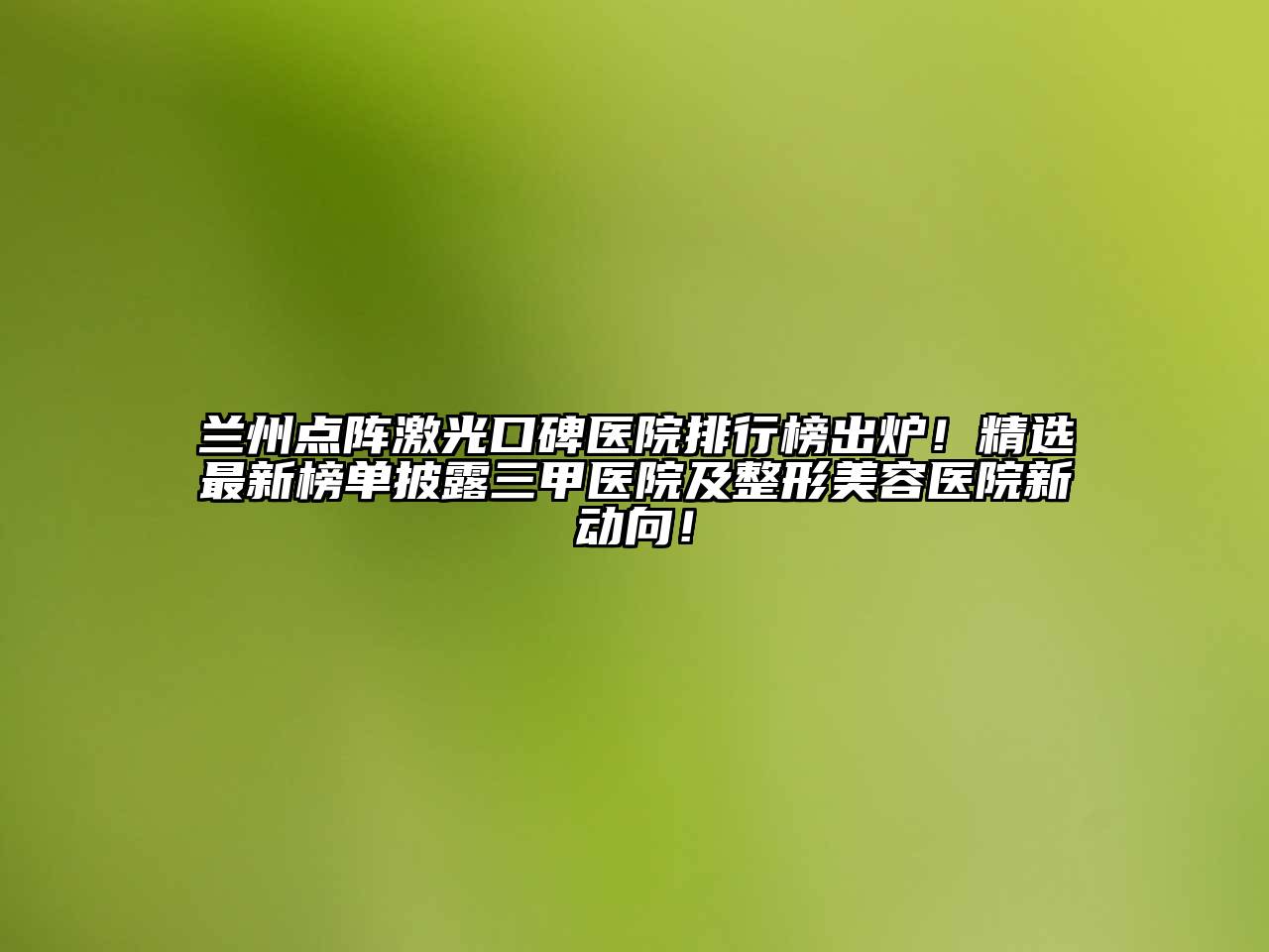 兰州点阵激光口碑医院排行榜出炉！精选最新榜单披露三甲医院及整形美容医院新动向！