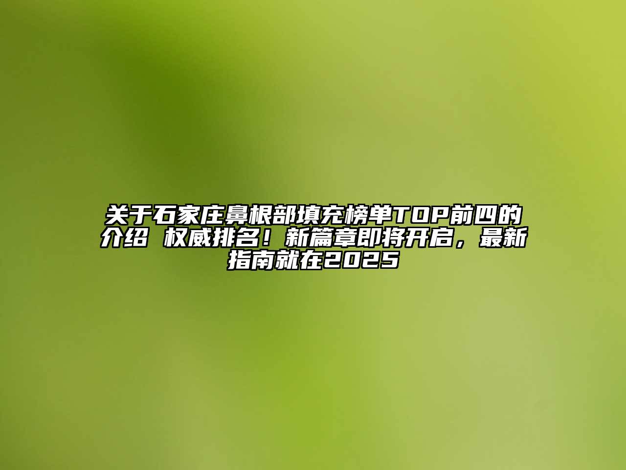 关于石家庄鼻根部填充榜单TOP前四的介绍 权威排名！新篇章即将开启，最新指南就在2025
