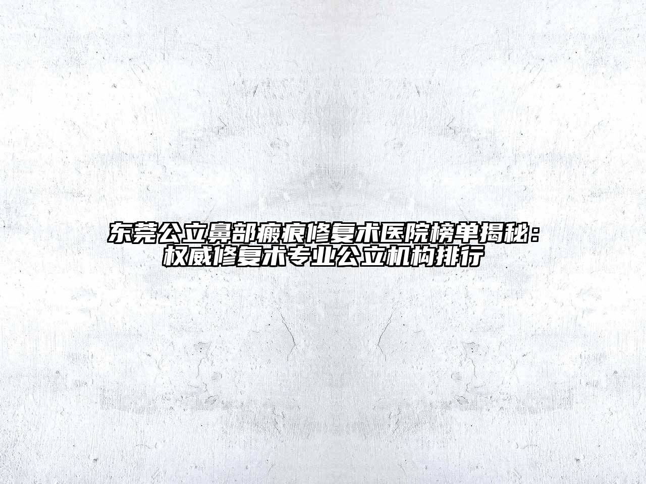 东莞公立鼻部瘢痕修复术医院榜单揭秘：权威修复术专业公立机构排行