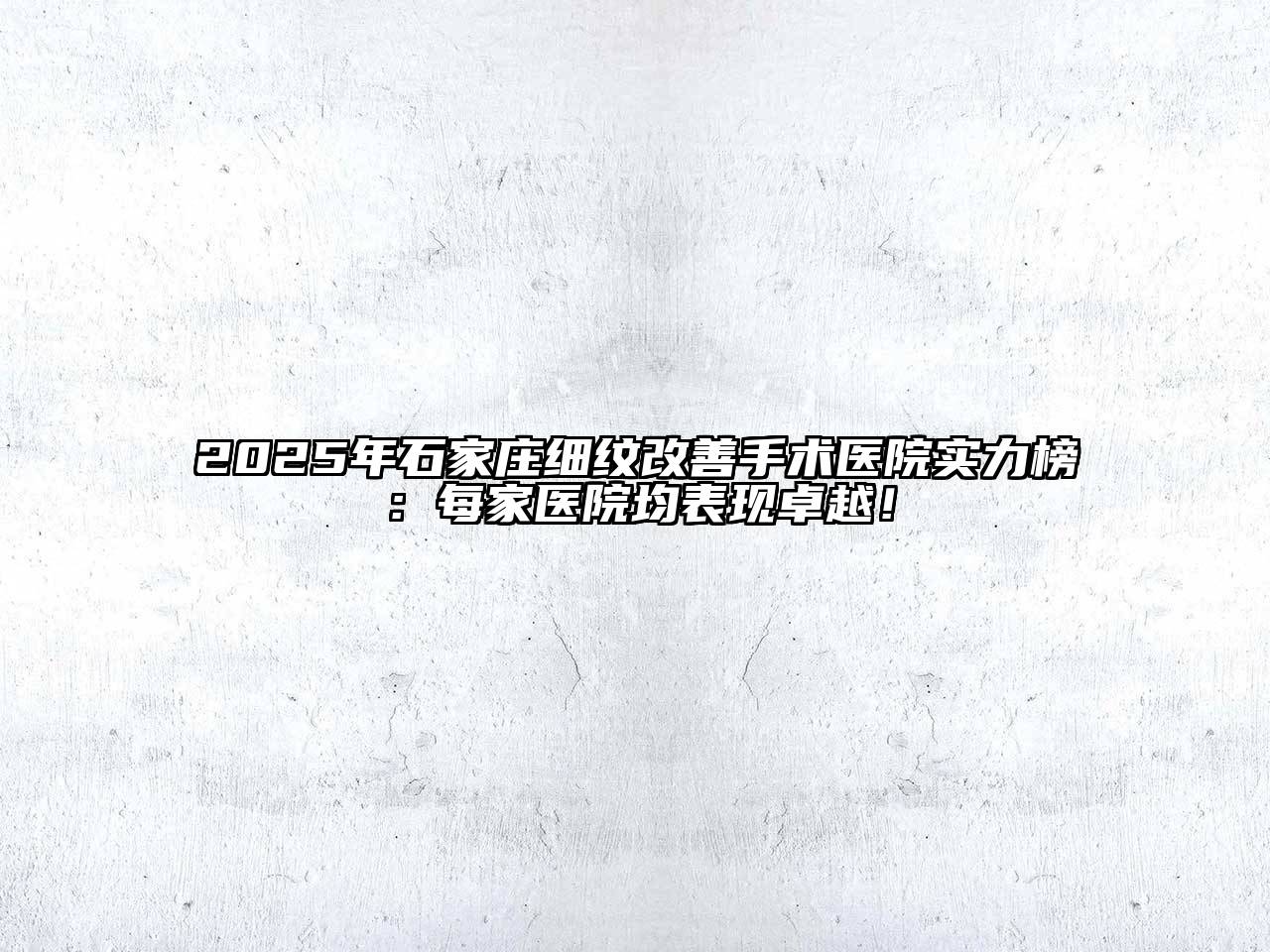 2025年石家庄细纹改善手术医院实力榜：每家医院均表现卓越！