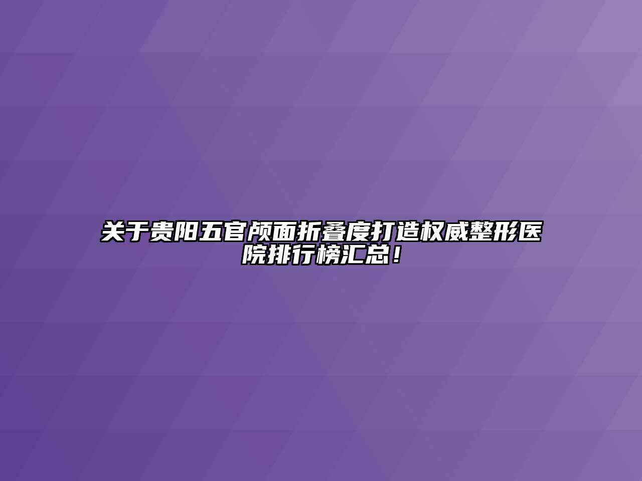 关于贵阳五官颅面折叠度打造权威整形医院排行榜汇总！