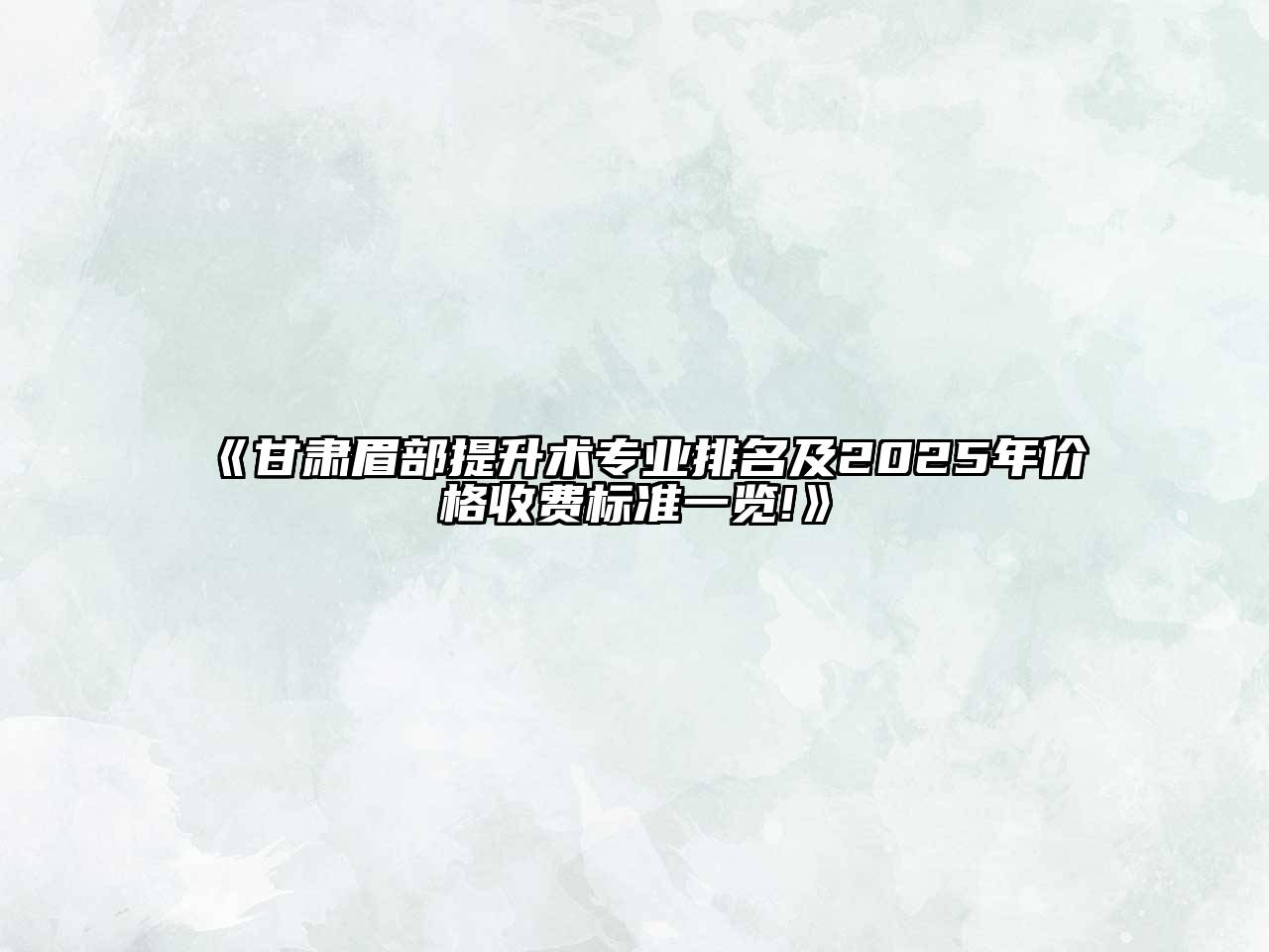 《甘肃眉部提升术专业排名及2025年价格收费标准一览!》