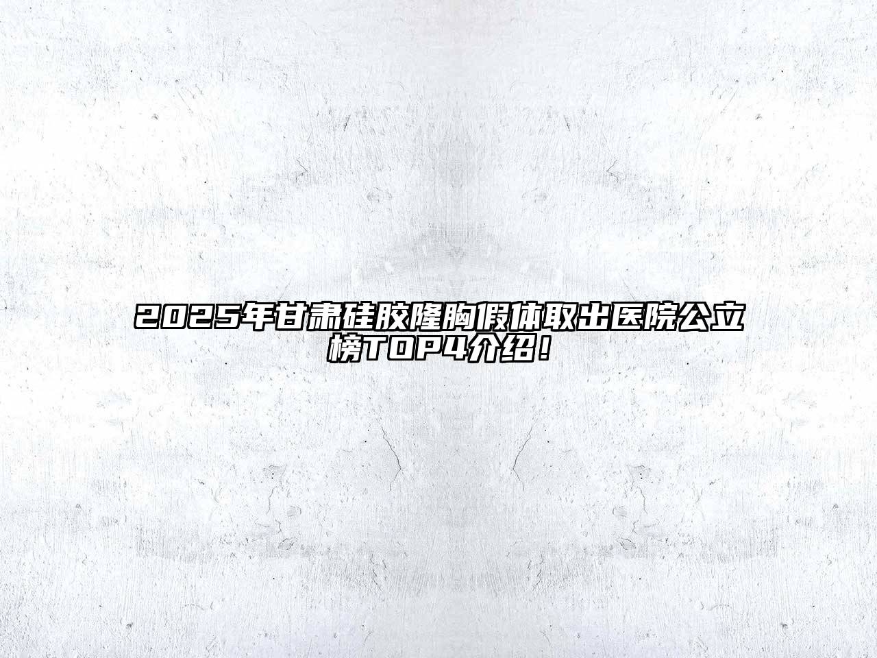 2025年甘肃硅胶隆胸假体取出医院公立榜TOP4介绍！