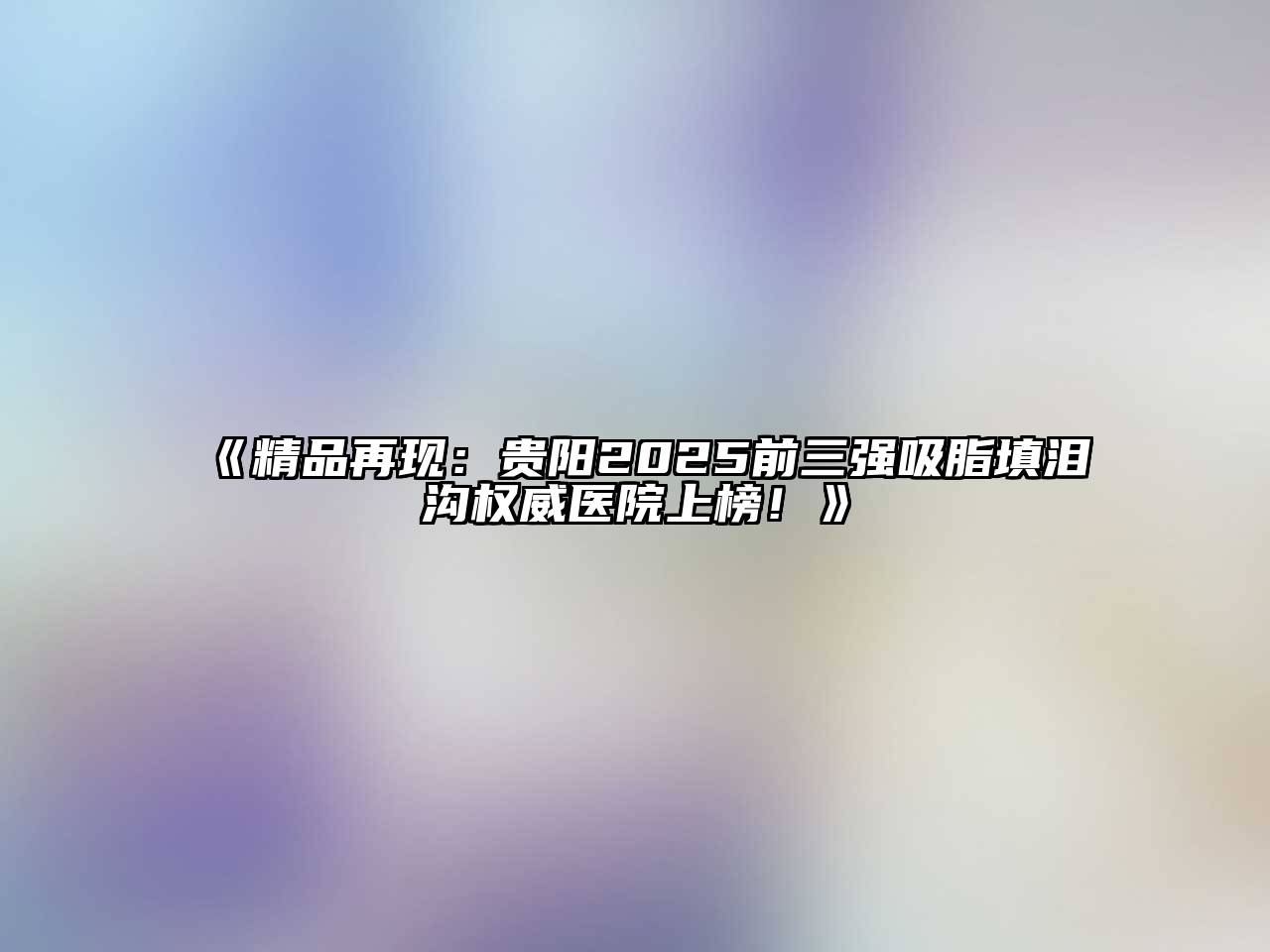 《精品再现：贵阳2025前三强吸脂填泪沟权威医院上榜！》
