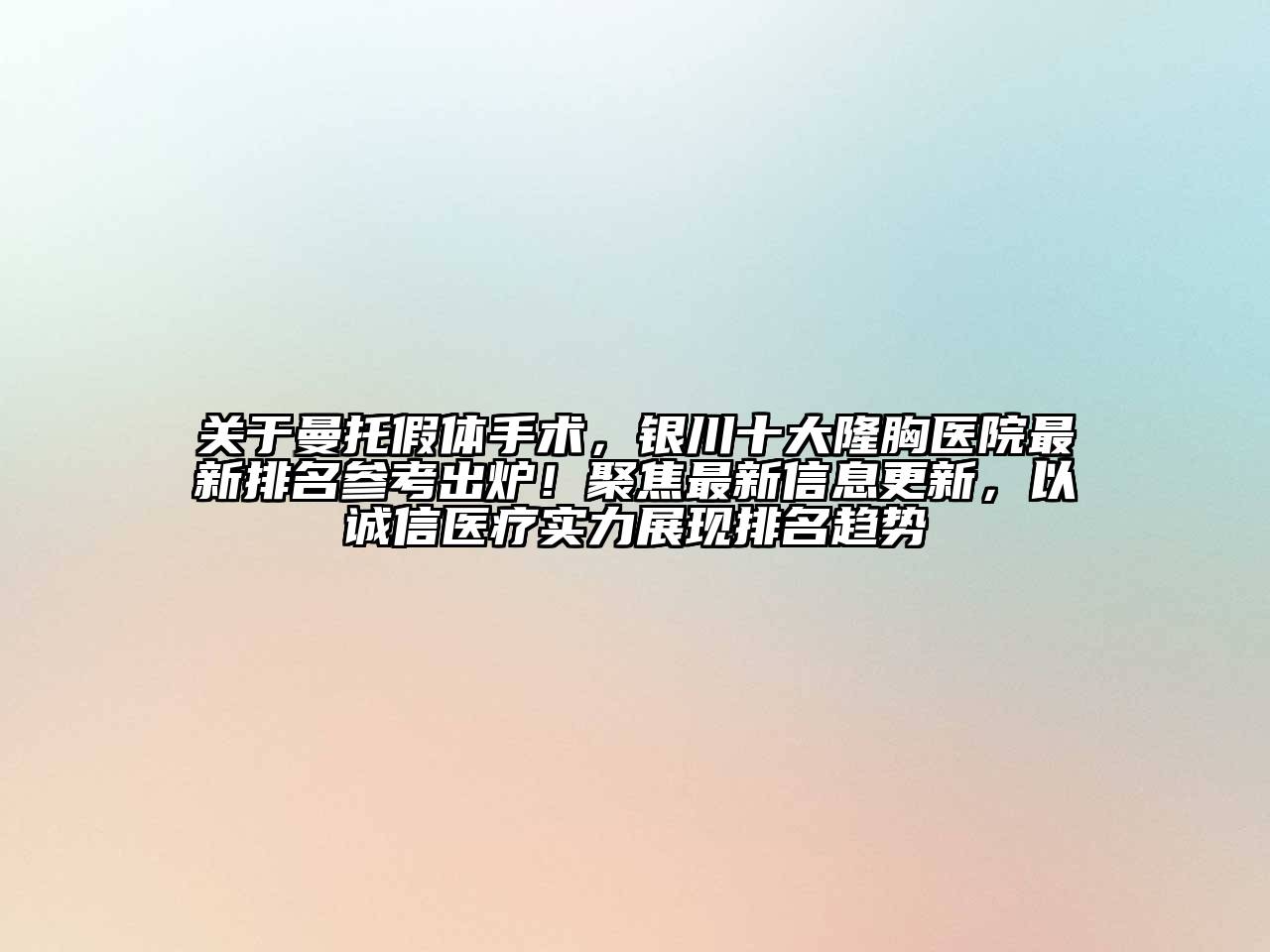 关于曼托假体手术，银川十大隆胸医院最新排名参考出炉！聚焦最新信息更新，以诚信医疗实力展现排名趋势