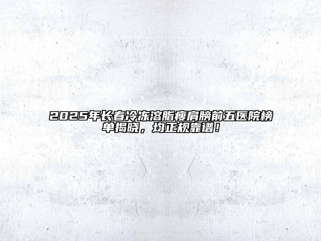 2025年长春冷冻溶脂瘦肩膀前五医院榜单揭晓，均正规靠谱！
