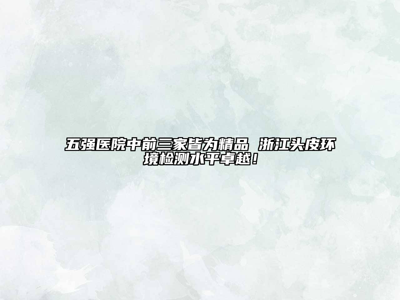 五强医院中前三家皆为精品 浙江头皮环境检测水平卓越！