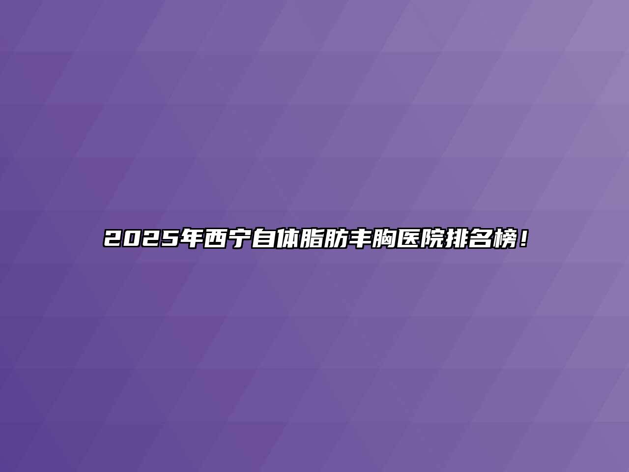 2025年西宁自体脂肪丰胸医院排名榜！