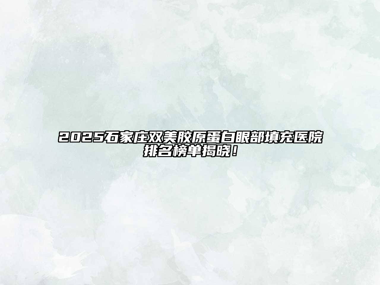 2025石家庄双美胶原蛋白眼部填充医院排名榜单揭晓！