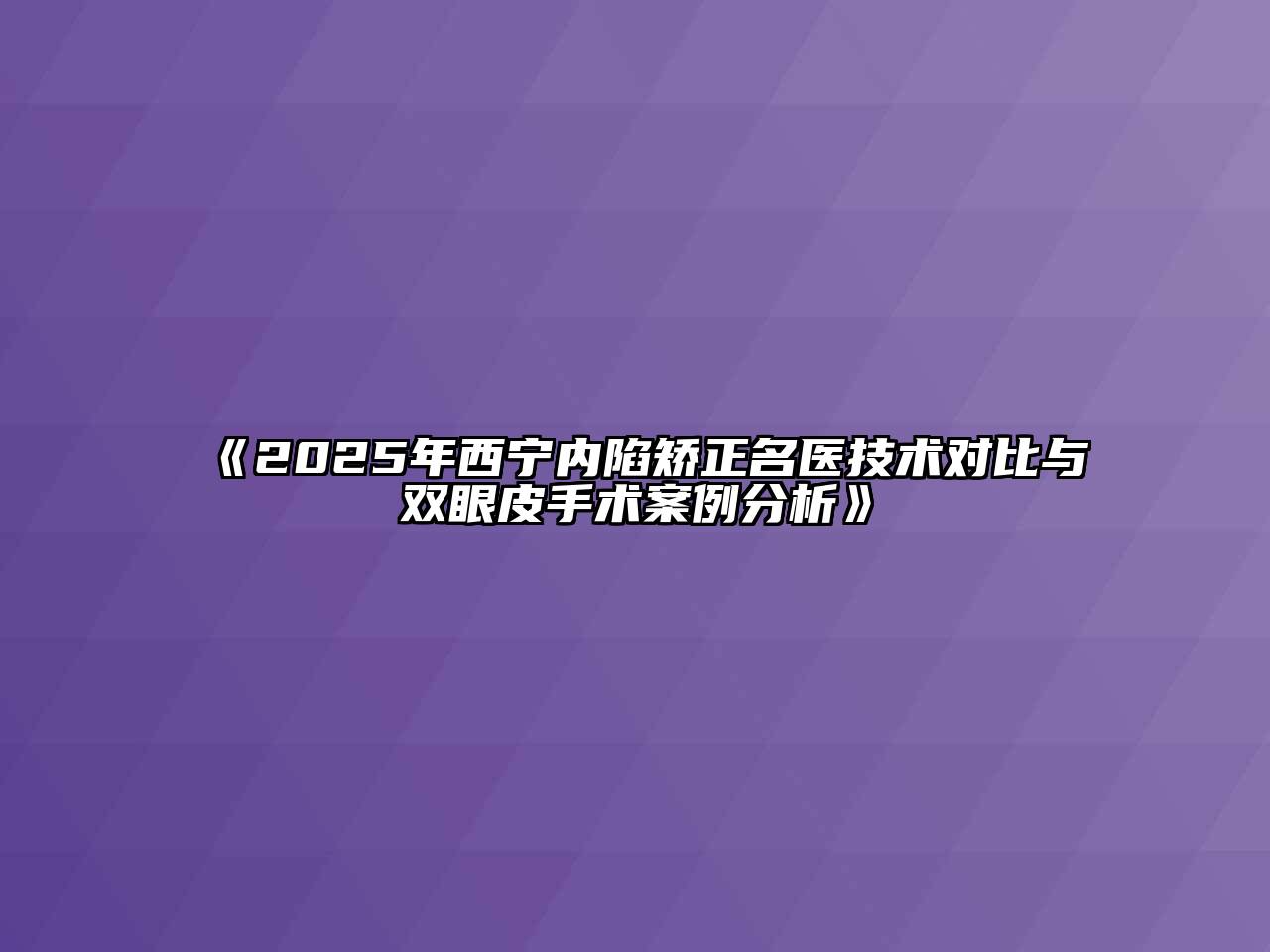 《2025年西宁内陷矫正名医技术对比与双眼皮手术案例分析》