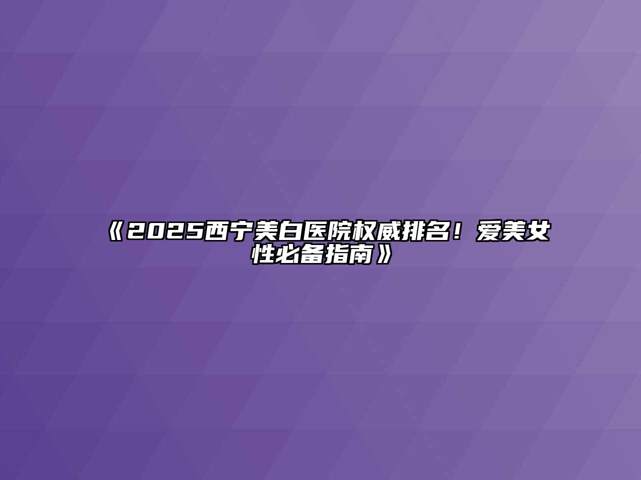 《2025西宁美白医院权威排名！爱美女性必备指南》