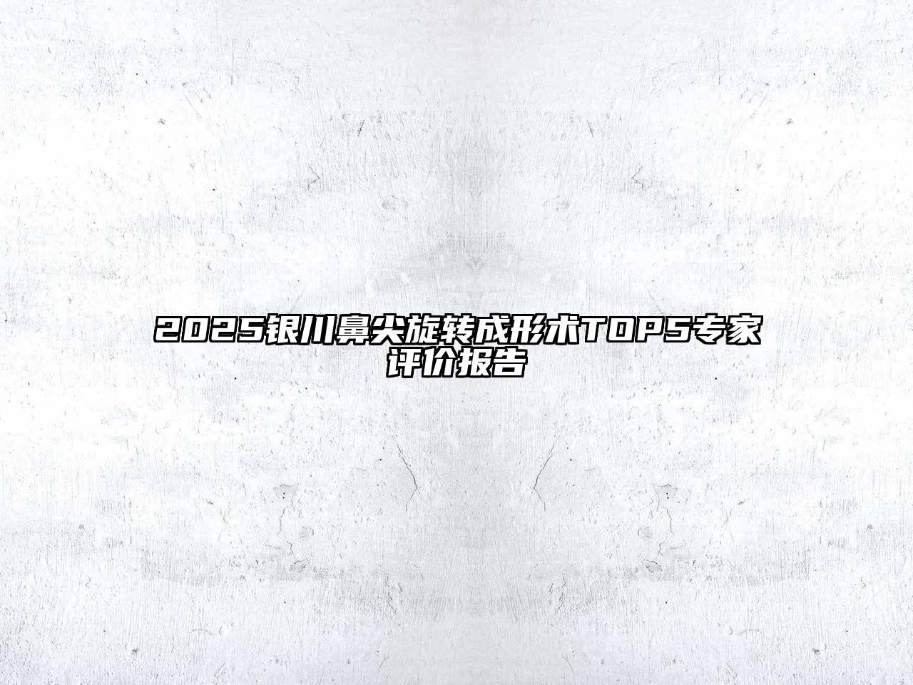 2025银川鼻尖旋转成形术TOP5专家评价报告