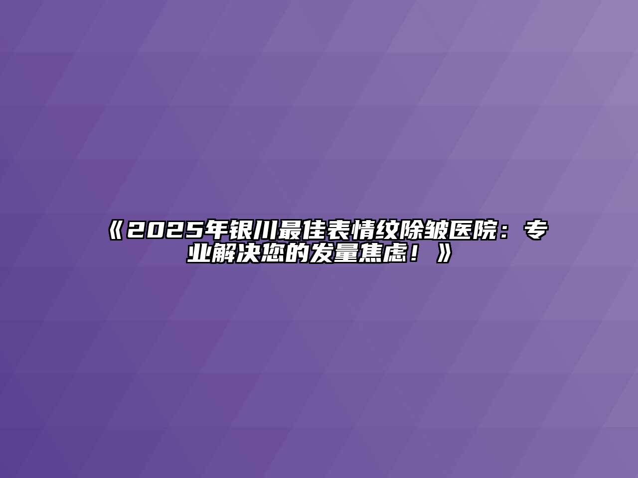 《2025年银川最佳表情纹除皱医院：专业解决您的发量焦虑！》