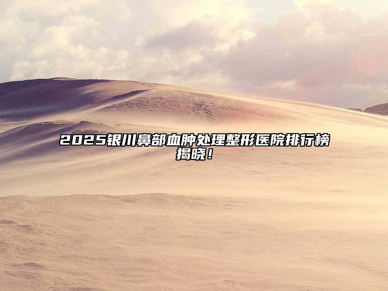 2025银川鼻部血肿处理整形医院排行榜揭晓！