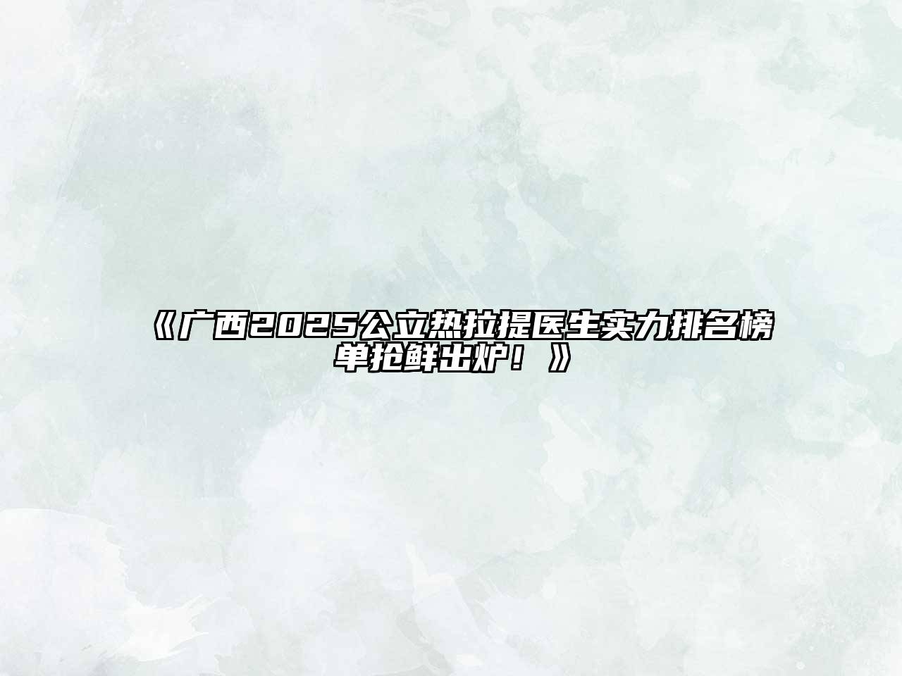 《广西2025公立热拉提医生实力排名榜单抢鲜出炉！》