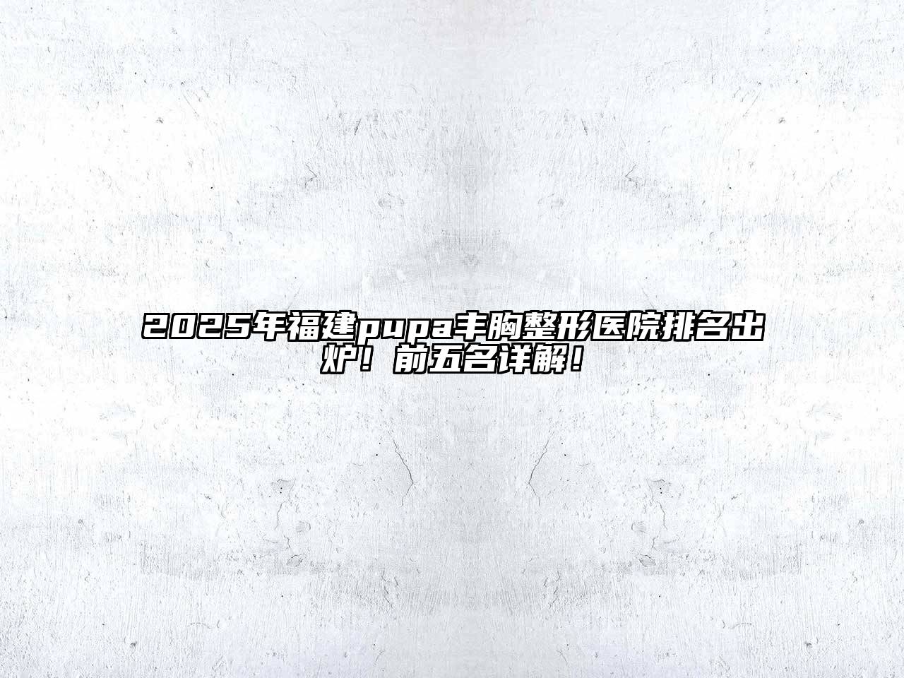 2025年福建pupa丰胸整形医院排名出炉！前五名详解！