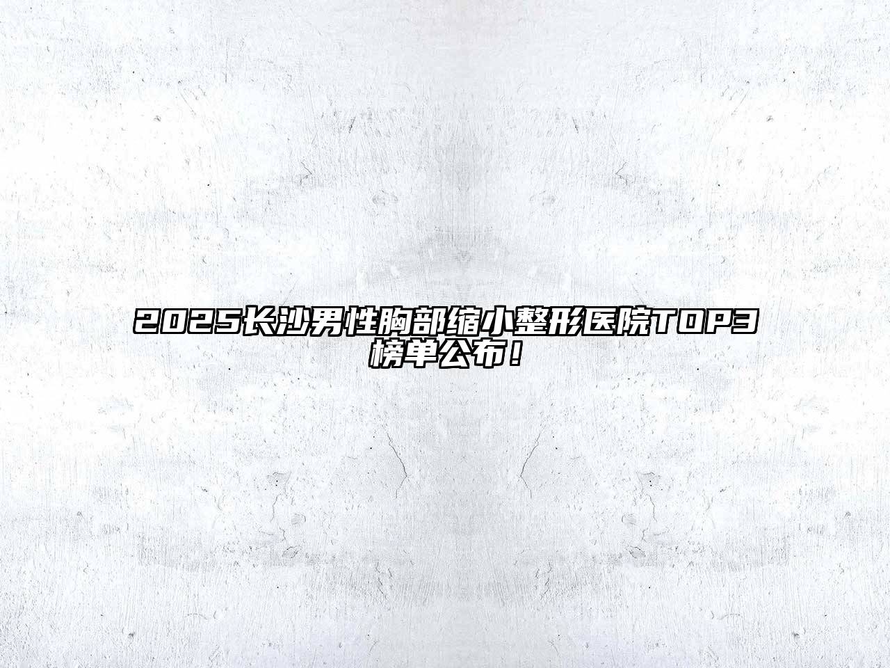 2025长沙男性胸部缩小整形医院TOP3榜单公布！