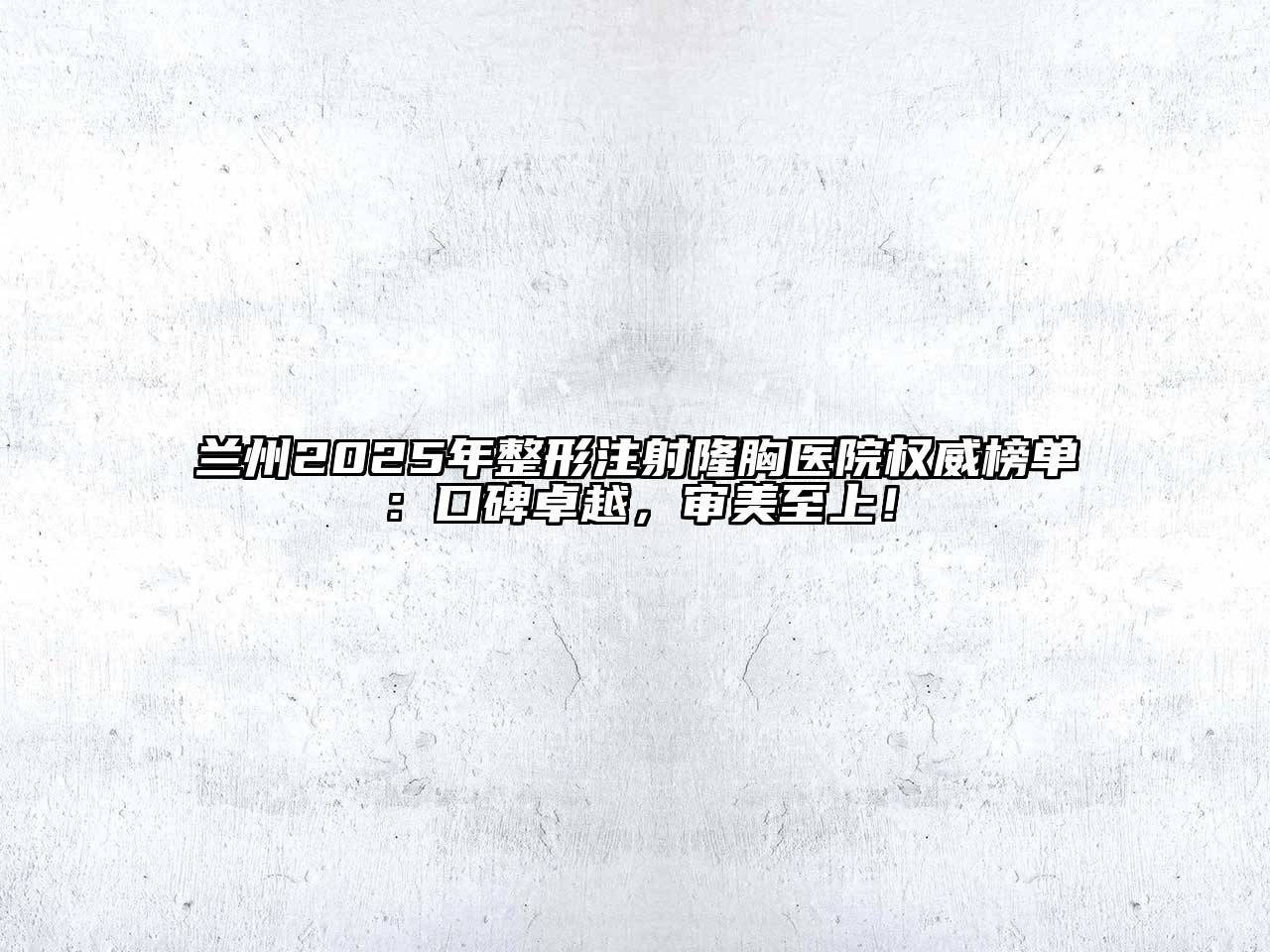 兰州2025年整形注射隆胸医院权威榜单：口碑卓越，审美至上！