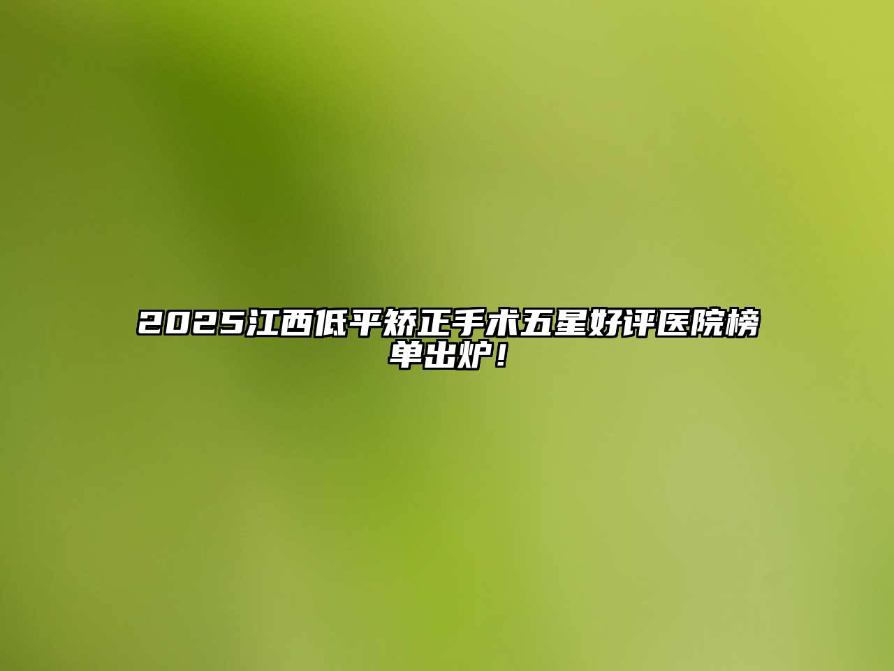 2025江西低平矫正手术五星好评医院榜单出炉！