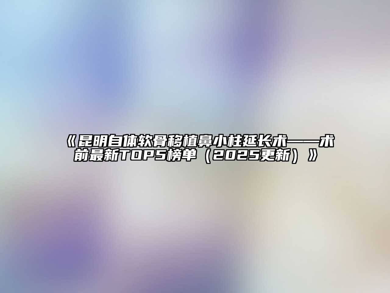 《昆明自体软骨移植鼻小柱延长术——术前最新TOP5榜单（2025更新）》