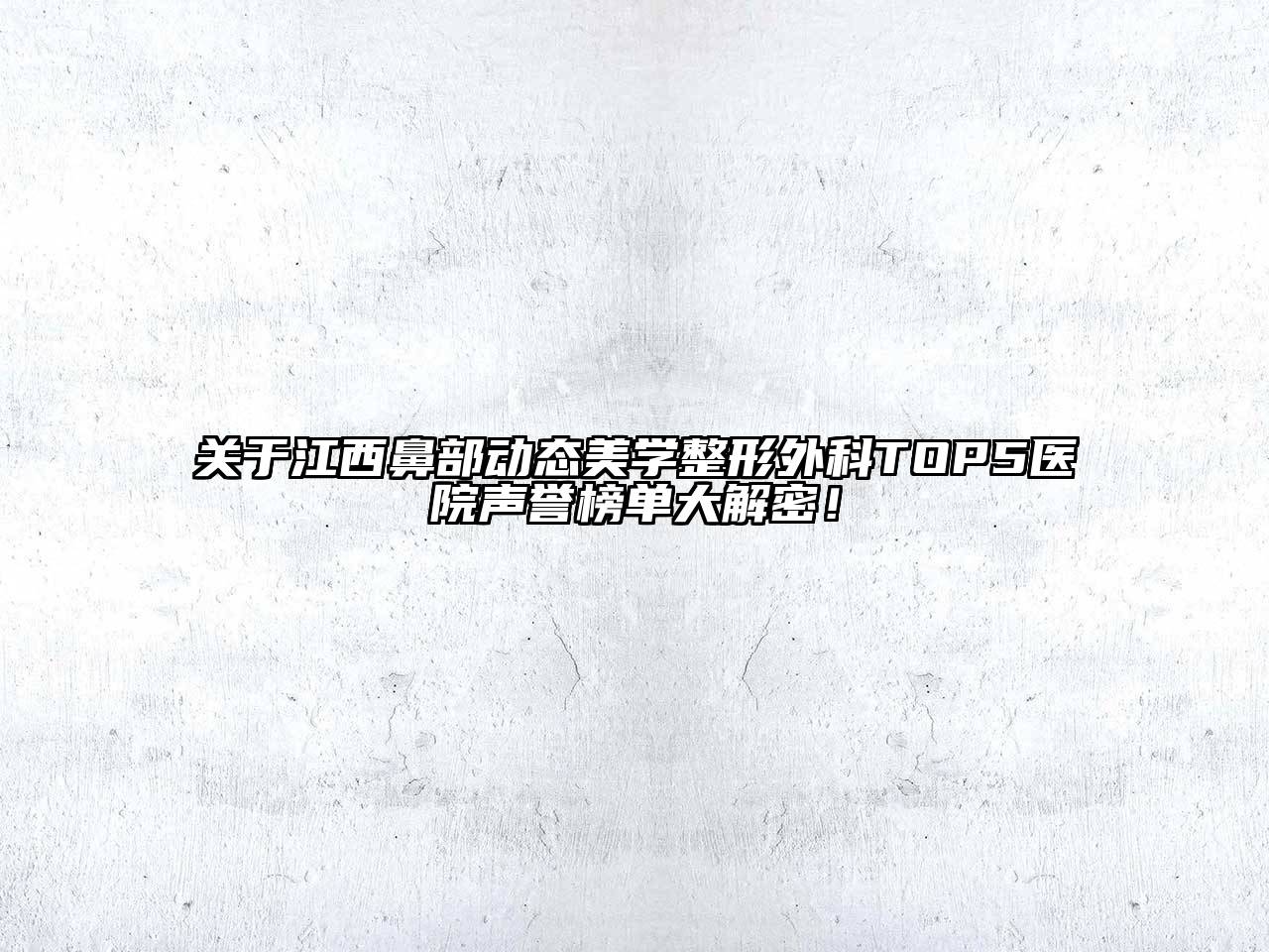 关于江西鼻部动态美学整形外科TOP5医院声誉榜单大解密！