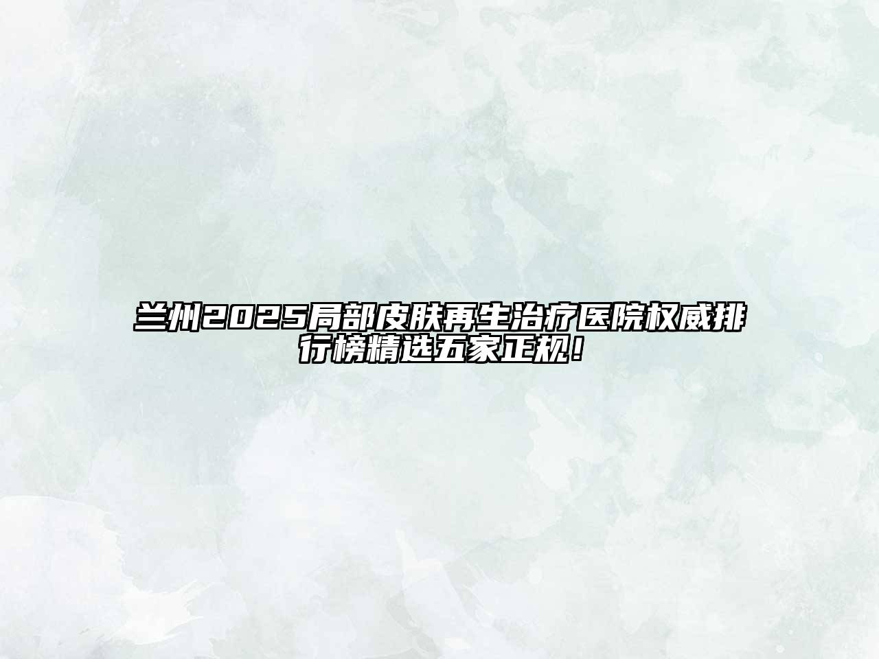 兰州2025局部皮肤再生治疗医院权威排行榜精选五家正规！