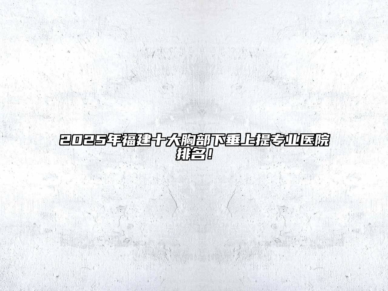 2025年福建十大胸部下垂上提专业医院排名！