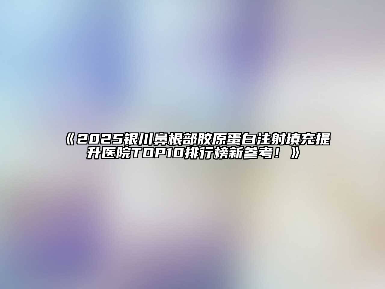 《2025银川鼻根部胶原蛋白注射填充提升医院TOP10排行榜新参考！》