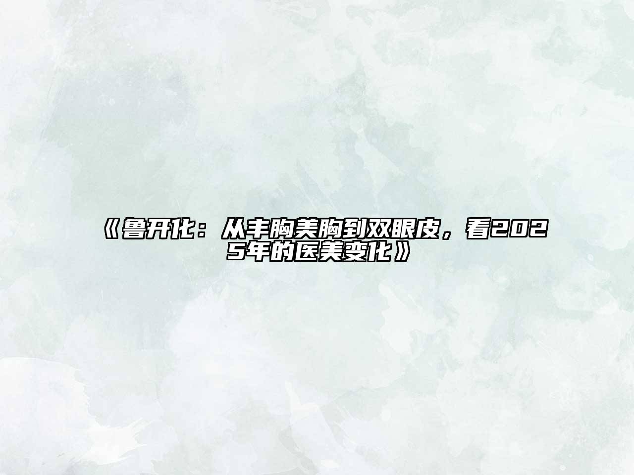 《鲁开化：从丰胸美胸到双眼皮，看2025年的医美变化》
