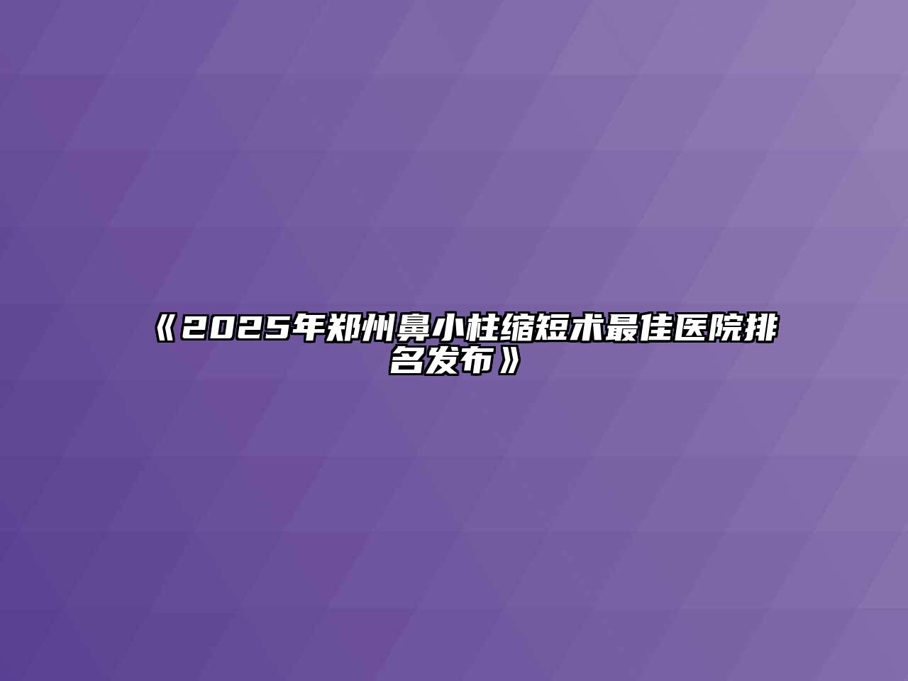 《2025年郑州鼻小柱缩短术最佳医院排名发布》