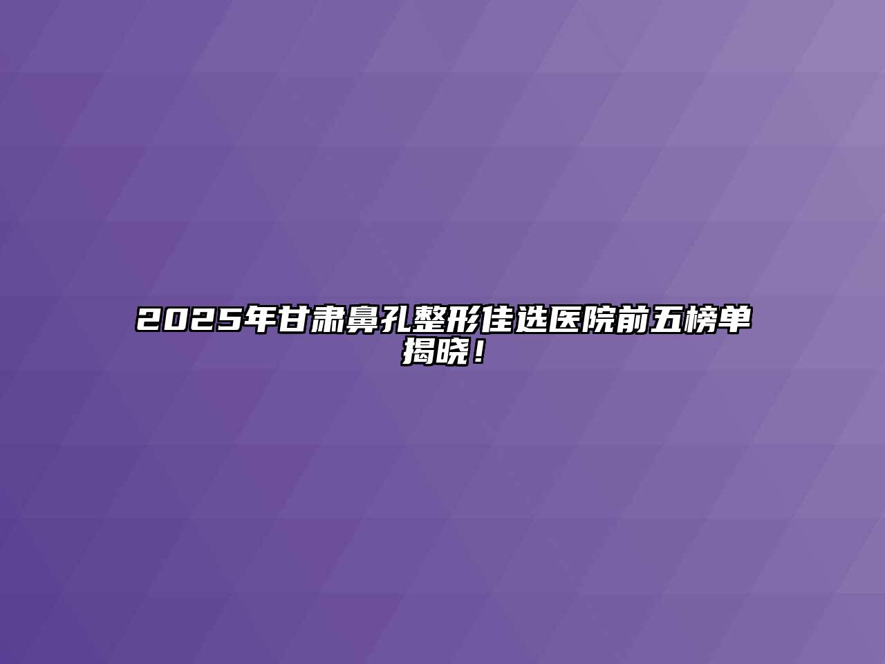 2025年甘肃鼻孔整形佳选医院前五榜单揭晓！