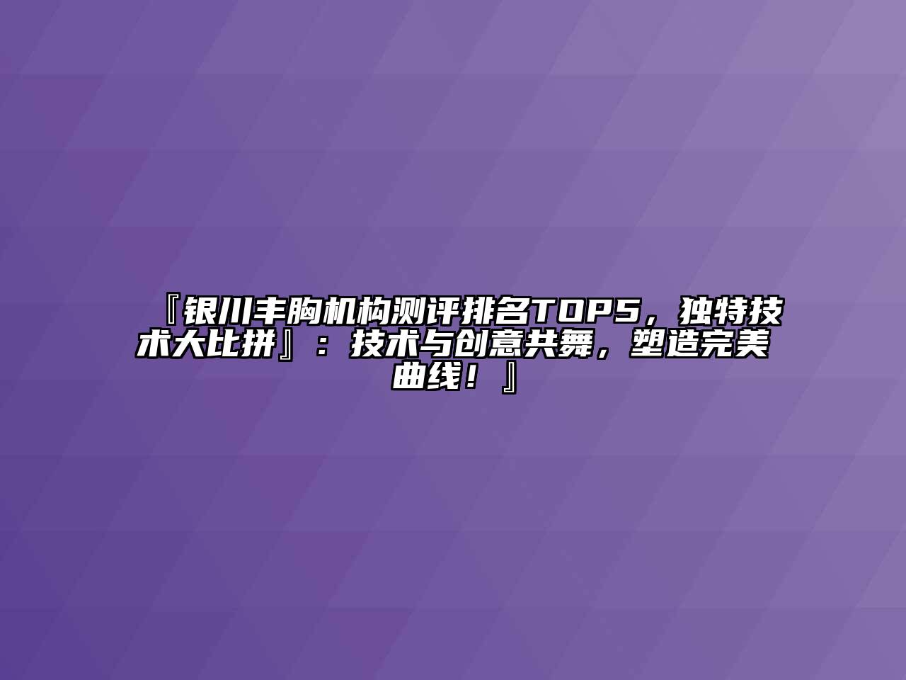 『银川丰胸机构测评排名TOP5，独特技术大比拼』：技术与创意共舞，塑造完美曲线！』