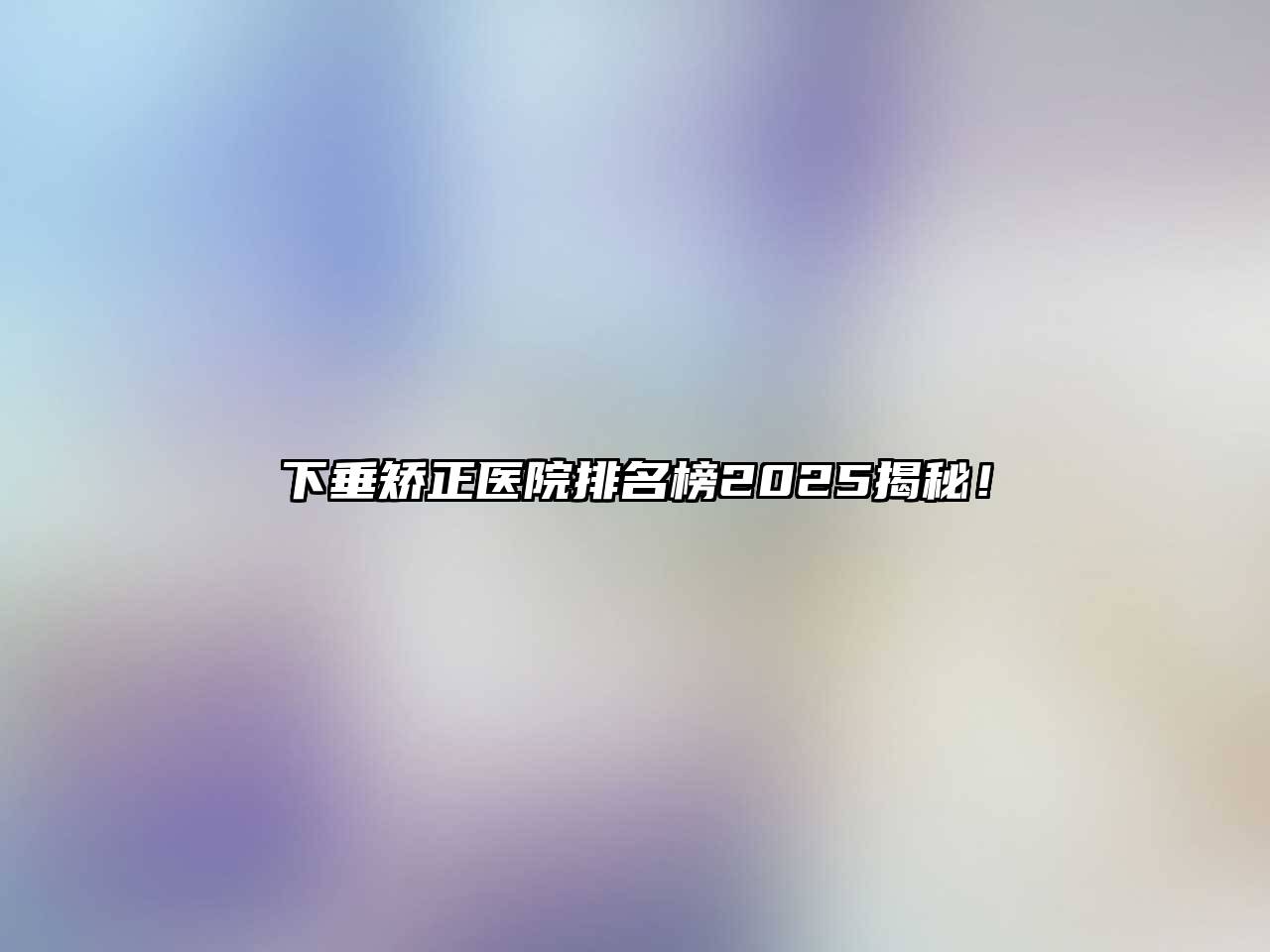 下垂矫正医院排名榜2025揭秘！