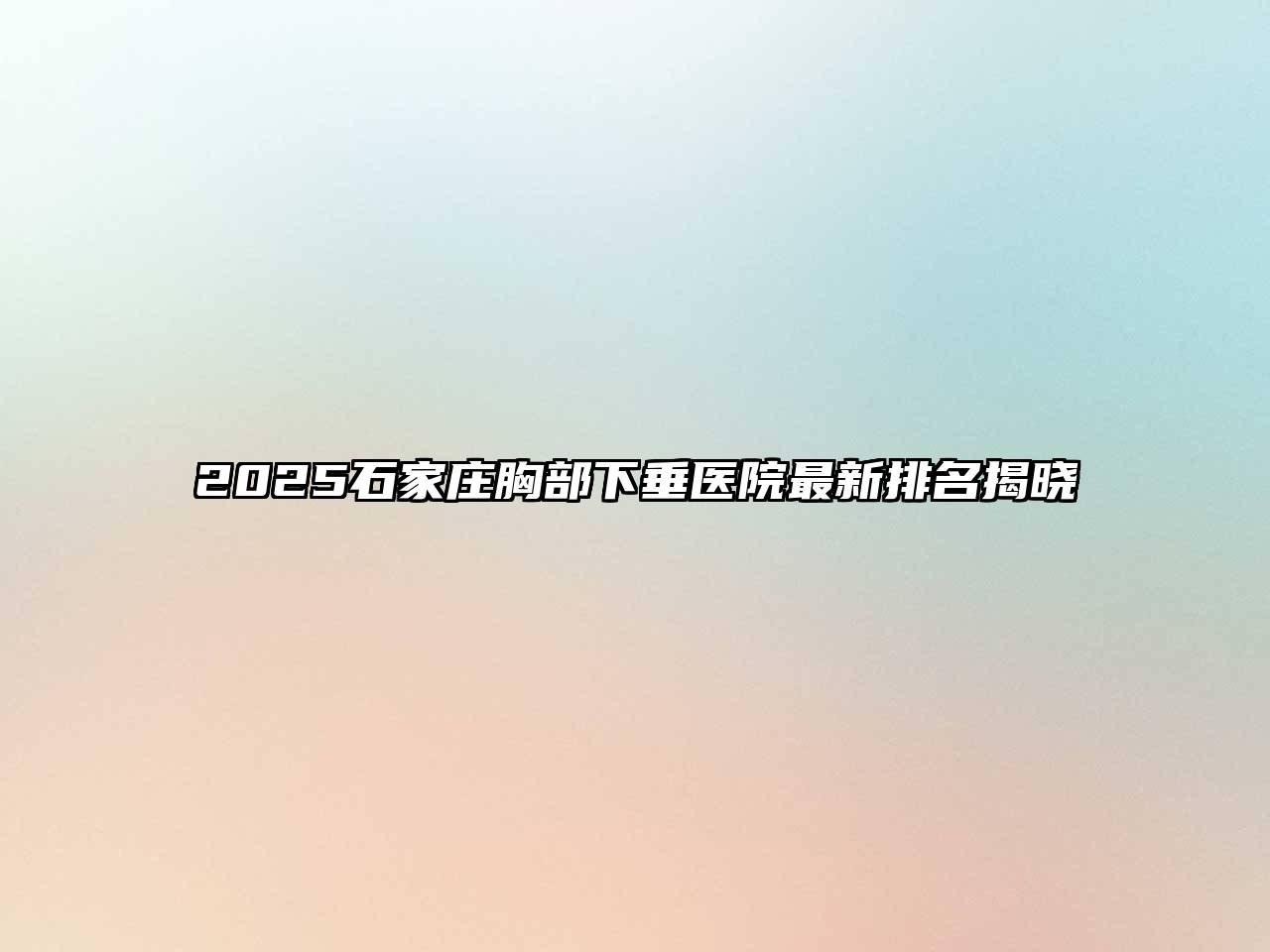 2025石家庄胸部下垂医院最新排名揭晓