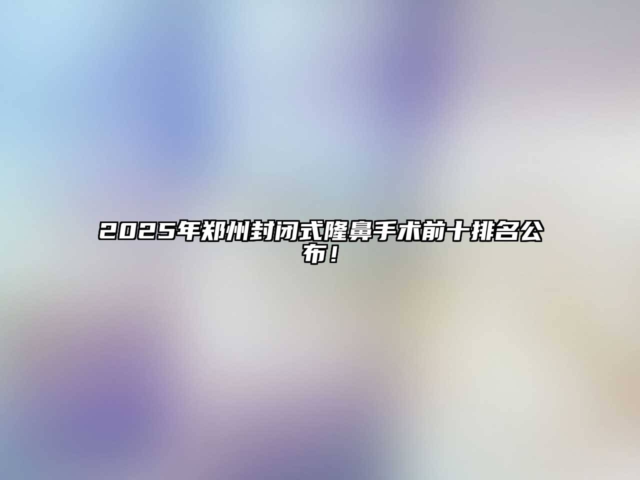 2025年郑州封闭式隆鼻手术前十排名公布！
