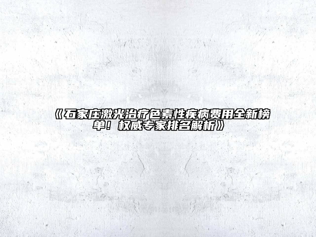 《石家庄激光治疗色素性疾病费用全新榜单！权威专家排名解析》