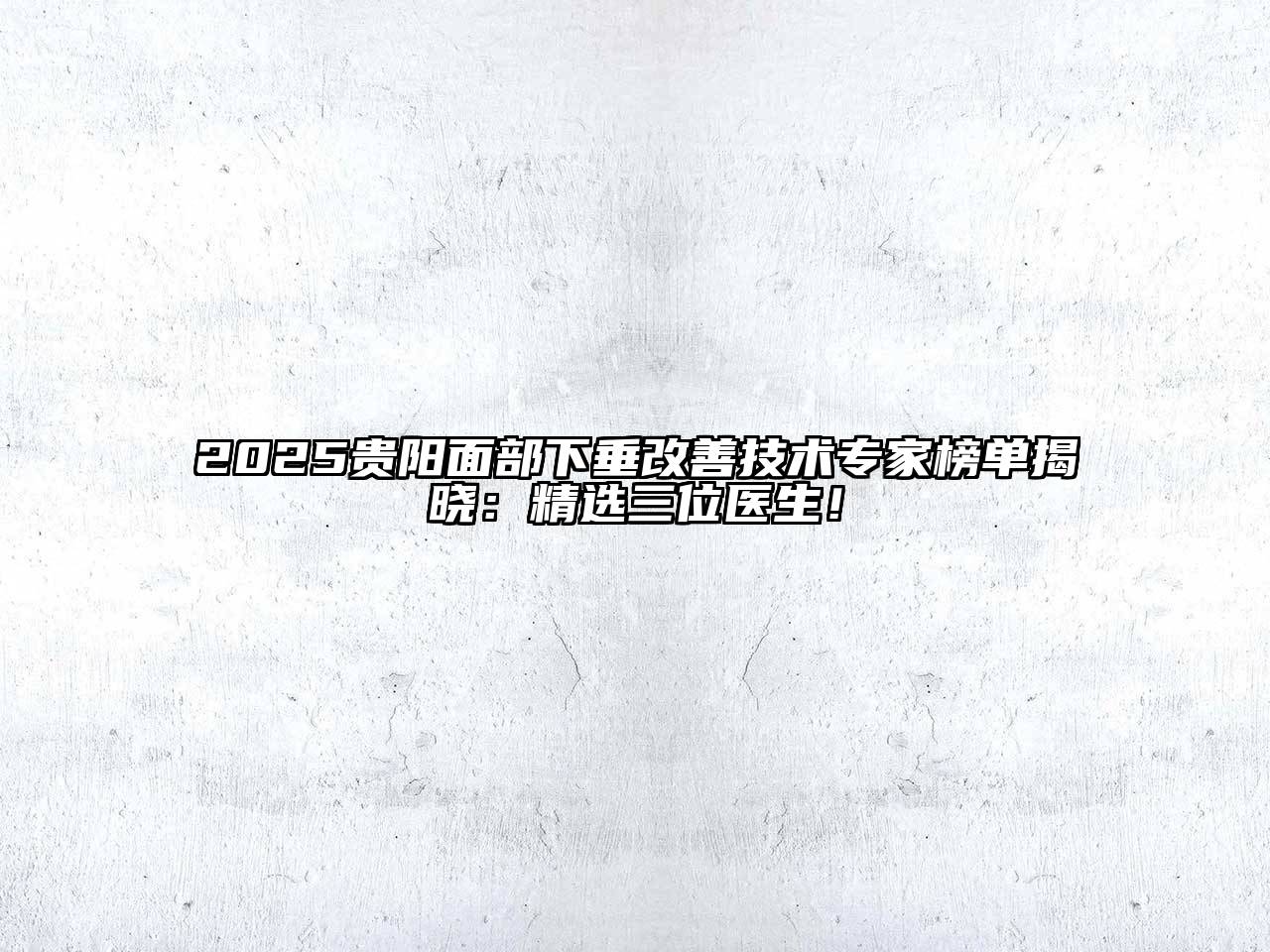 2025贵阳面部下垂改善技术专家榜单揭晓：精选三位医生！