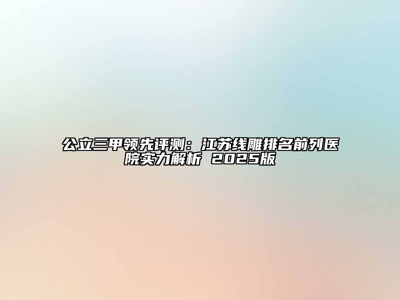 公立三甲领先评测：江苏线雕排名前列医院实力解析 2025版