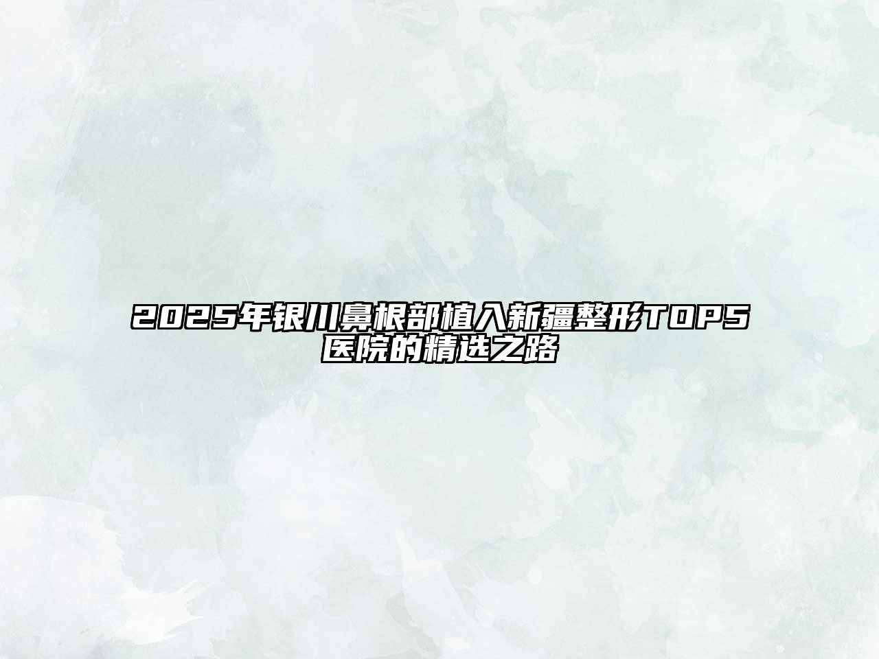 2025年银川鼻根部植入新疆整形TOP5医院的精选之路