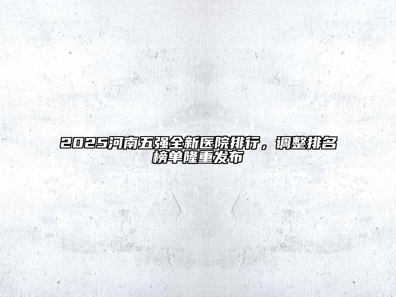 2025河南五强全新医院排行，调整排名榜单隆重发布