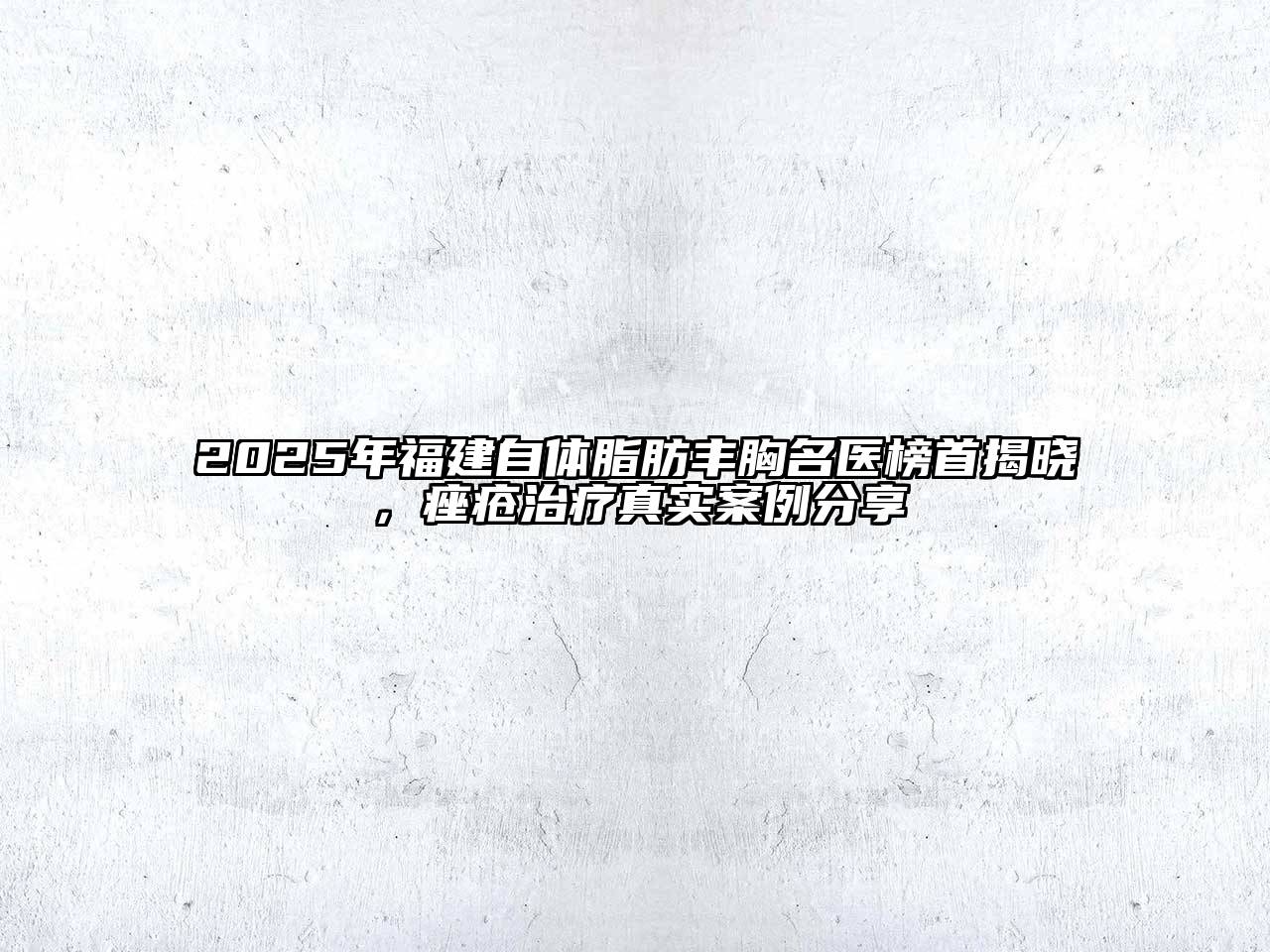 2025年福建自体脂肪丰胸名医榜首揭晓，痤疮治疗真实案例分享