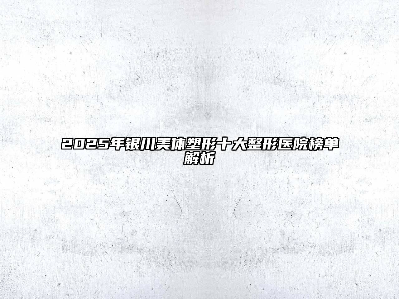 2025年银川美体塑形十大整形医院榜单解析