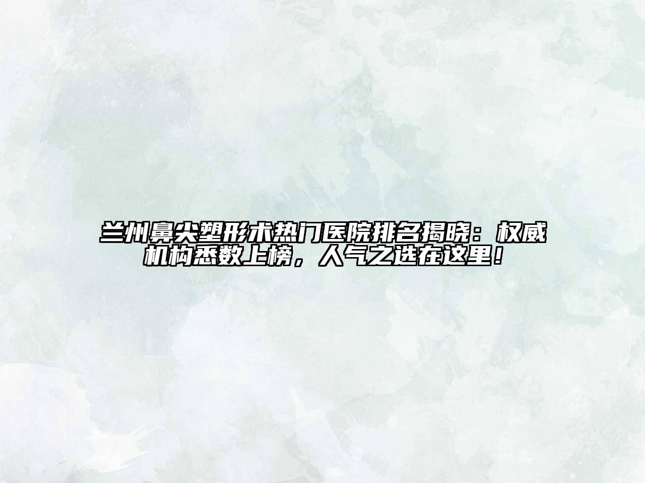 兰州鼻尖塑形术热门医院排名揭晓：权威机构悉数上榜，人气之选在这里！
