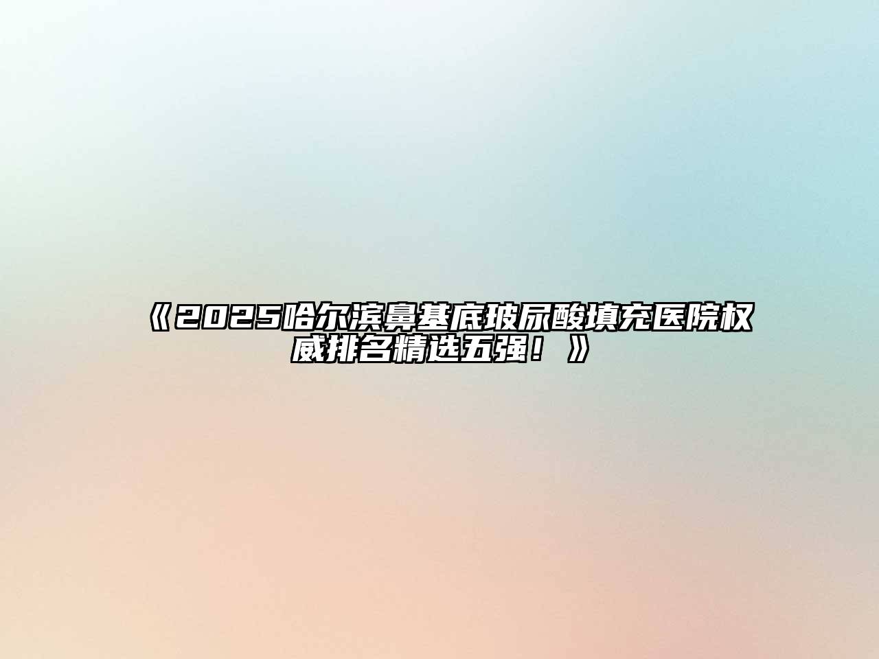 《2025哈尔滨鼻基底玻尿酸填充医院权威排名精选五强！》