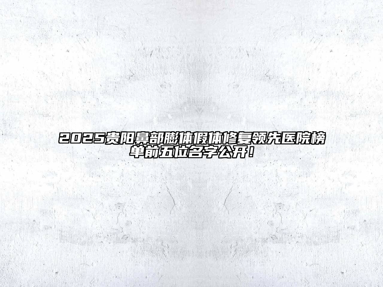 2025贵阳鼻部膨体假体修复领先医院榜单前五位名字公开！