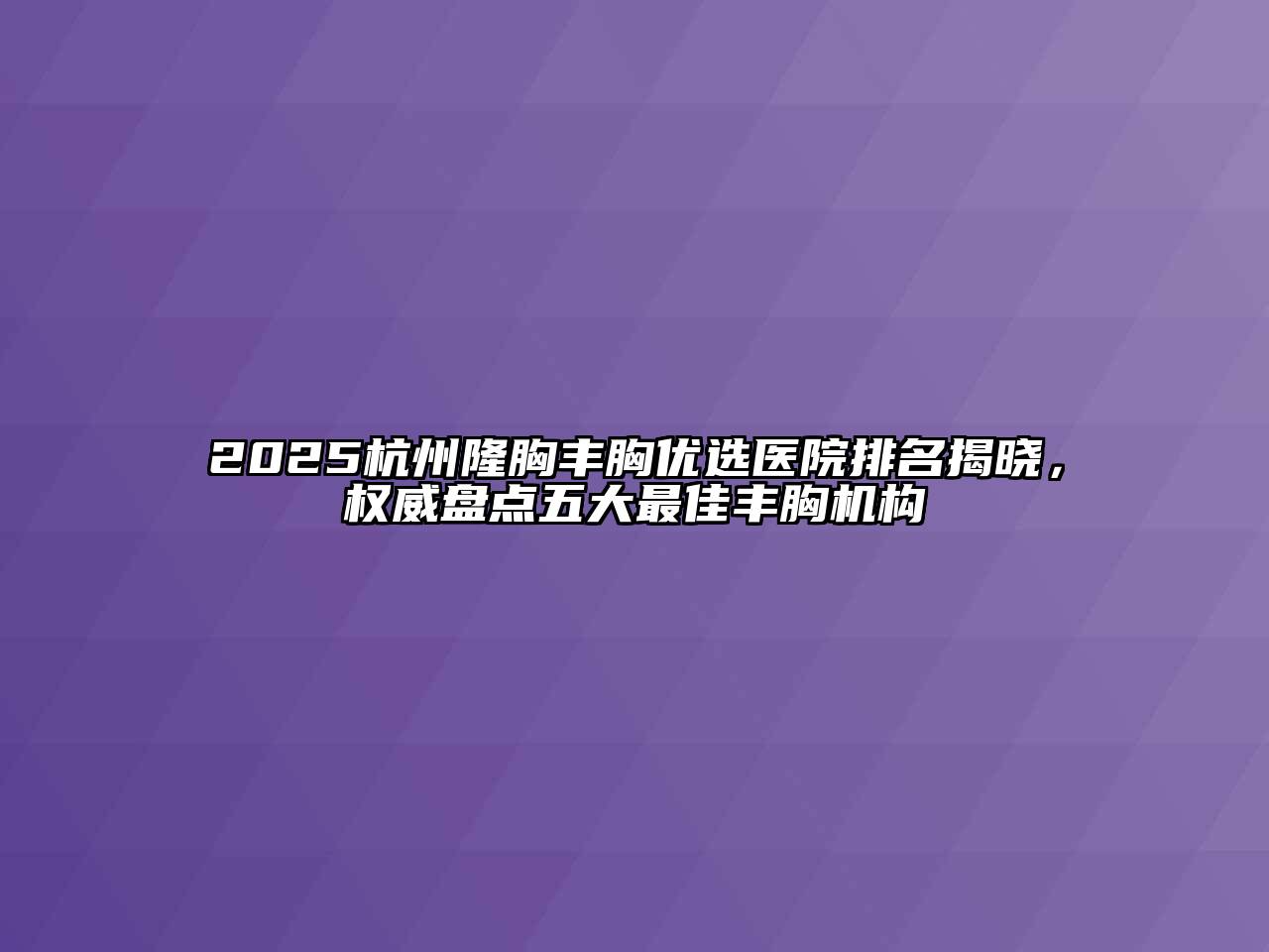 2025杭州隆胸丰胸优选医院排名揭晓，权威盘点五大最佳丰胸机构