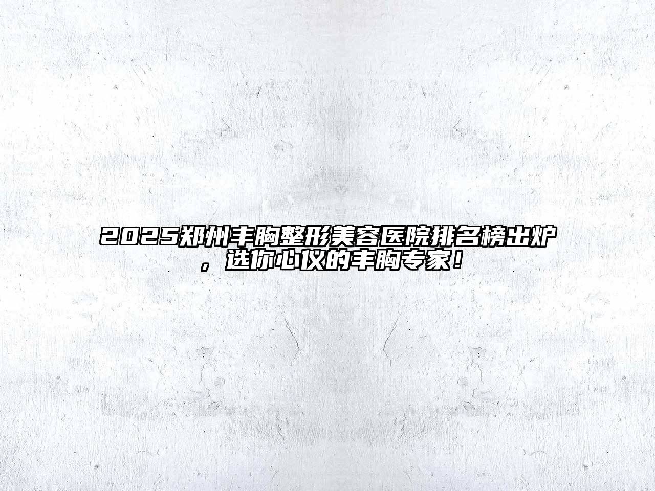 2025郑州丰胸整形美容医院排名榜出炉，选你心仪的丰胸专家！