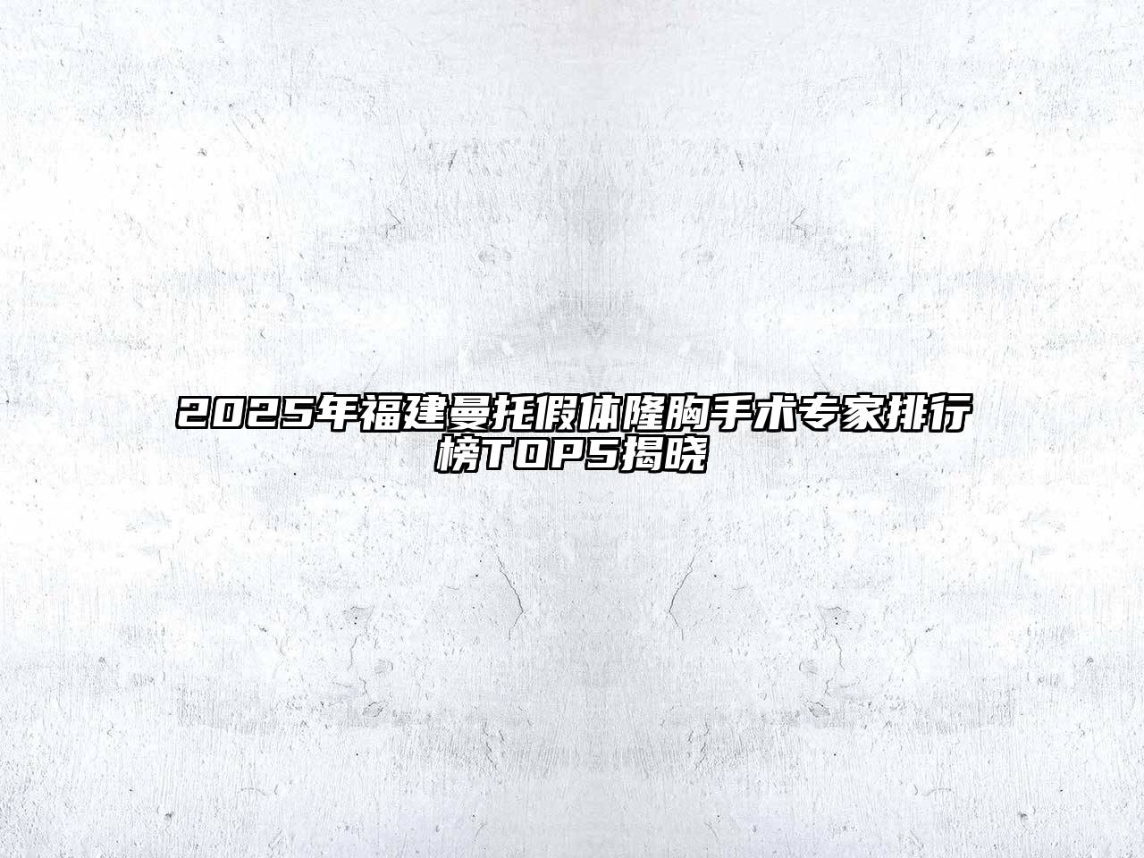 2025年福建曼托假体隆胸手术专家排行榜TOP5揭晓