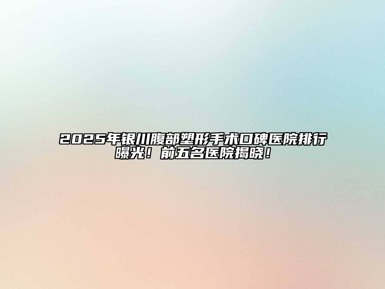 2025年银川腹部塑形手术口碑医院排行曝光！前五名医院揭晓！